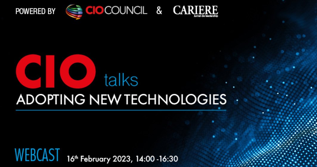 CIO Talks – Adopting New Technologies Webcast, Joi, 16 februarie 2023, între orele 14:00-16:30 Un eveniment CIO Council România organizat de Revista CARIERE