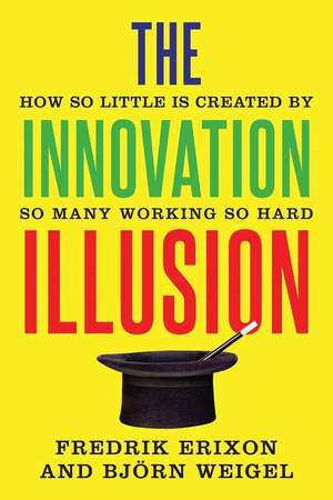The Innovation Illusion: How So Little is Created by So Many Working So Hard - Fredrik Erixon, Bjorn Weigel