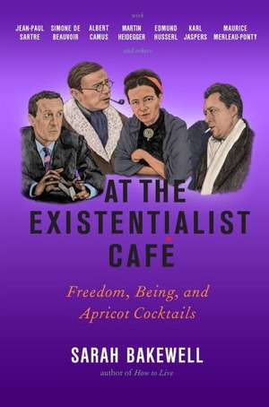 At the Existentialist Café: Freedom, Being, and Apricot Cocktails - Sarah Bakewell