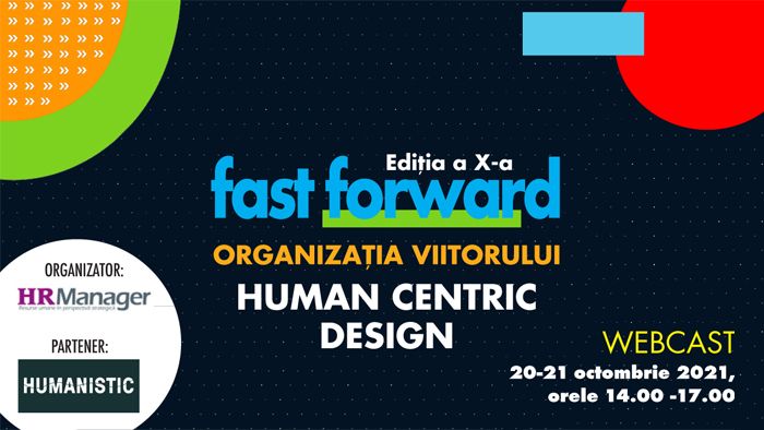 Webcast: FAST FORWARD. ORGANIZAȚIA VIITORULUI Ediția X. HUMAN CENTRIC DESIGN 20-21 OCTOMBRIE 2021, între orele 14:00-17:00